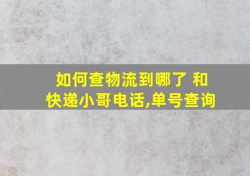 如何查物流到哪了 和快递小哥电话,单号查询